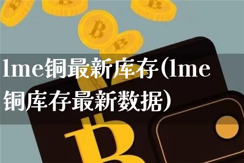 lme铜最新库存(lme铜库存最新数据)_https://www.qgjzrcxxzxpt.com_郑商所_第1张