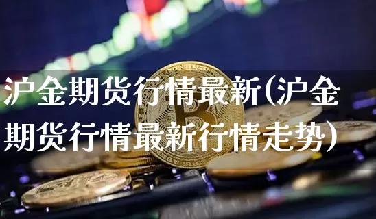 沪金期货行情最新(沪金期货行情最新行情走势)_https://www.qgjzrcxxzxpt.com_大商所_第1张