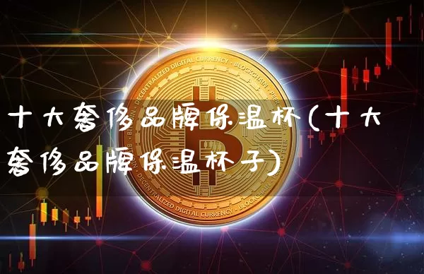 十大奢侈品牌保温杯(十大奢侈品牌保温杯子)_https://www.qgjzrcxxzxpt.com_大商所_第1张
