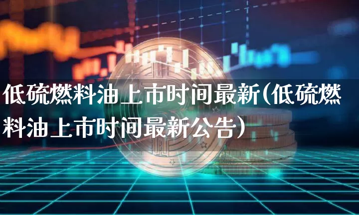 低硫燃料油上市时间最新(低硫燃料油上市时间最新公告)_https://www.qgjzrcxxzxpt.com_中金所_第1张