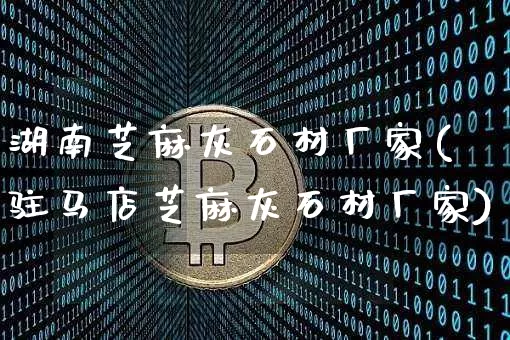 湖南芝麻灰石材厂家(驻马店芝麻灰石材厂家)_https://www.qgjzrcxxzxpt.com_上期能源_第1张