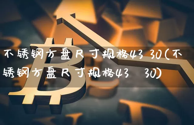 不锈钢方盘尺寸规格43 30(不锈钢方盘尺寸规格43×30)_https://www.qgjzrcxxzxpt.com_郑商所_第1张
