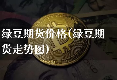 绿豆期货价格(绿豆期货走势图)_https://www.qgjzrcxxzxpt.com_广期所_第1张