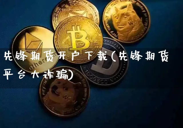 先锋期货开户下载(先锋期货平台大诈骗)_https://www.qgjzrcxxzxpt.com_上期所_第1张