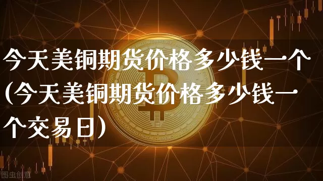 今天美铜期货价格多少钱一个(今天美铜期货价格多少钱一个交易日)_https://www.qgjzrcxxzxpt.com_大商所_第1张