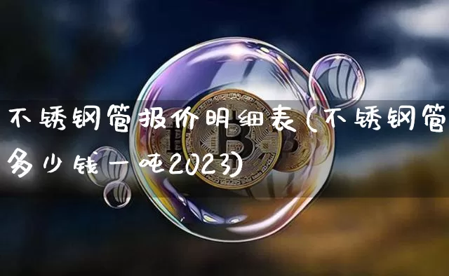 不锈钢管报价明细表(不锈钢管多少钱一吨2023)_https://www.qgjzrcxxzxpt.com_大商所_第1张