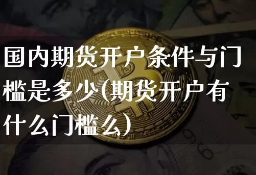 国内期货开户条件与门槛是多少(期货开户有什么门槛么)_https://www.qgjzrcxxzxpt.com_广期所_第1张