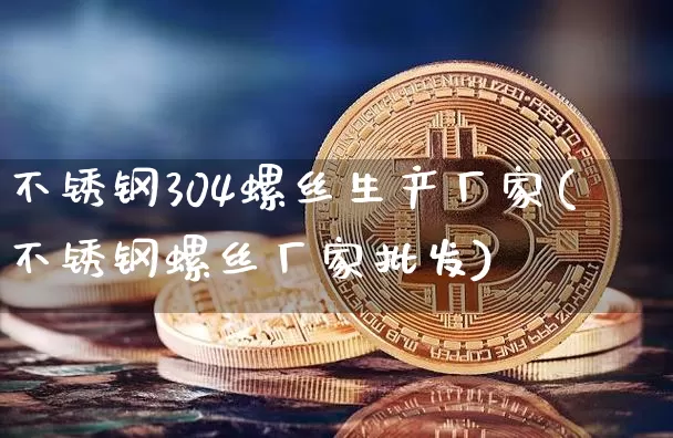 不锈钢304螺丝生产厂家(不锈钢螺丝厂家批发)_https://www.qgjzrcxxzxpt.com_上期能源_第1张