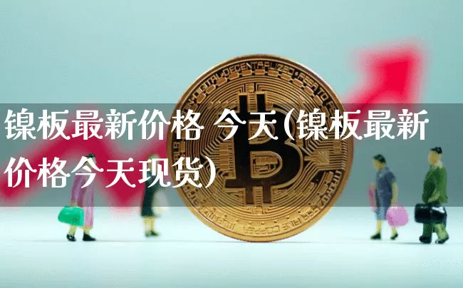 镍板最新价格 今天(镍板最新价格今天现货)_https://www.qgjzrcxxzxpt.com_广期所_第1张