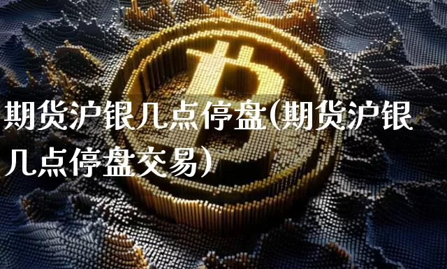 期货沪银几点停盘(期货沪银几点停盘交易)_https://www.qgjzrcxxzxpt.com_上期所_第1张