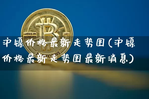 沪镍价格最新走势图(沪镍价格最新走势图最新消息)_https://www.qgjzrcxxzxpt.com_郑商所_第1张