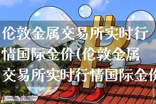 伦敦金属交易所实时行情国际金价(伦敦金属交易所实时行情国际金价查询)_https://www.qgjzrcxxzxpt.com_郑商所_第1张