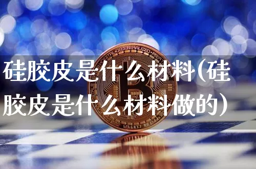 硅胶皮是什么材料(硅胶皮是什么材料做的)_https://www.qgjzrcxxzxpt.com_上期所_第1张