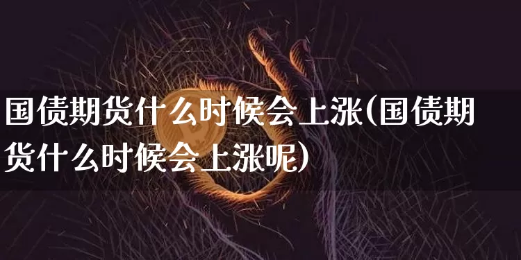 国债期货什么时候会上涨(国债期货什么时候会上涨呢)_https://www.qgjzrcxxzxpt.com_大商所_第1张