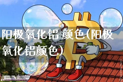 阳极氧化铝 颜色(阳极氧化铝颜色)_https://www.qgjzrcxxzxpt.com_郑商所_第1张