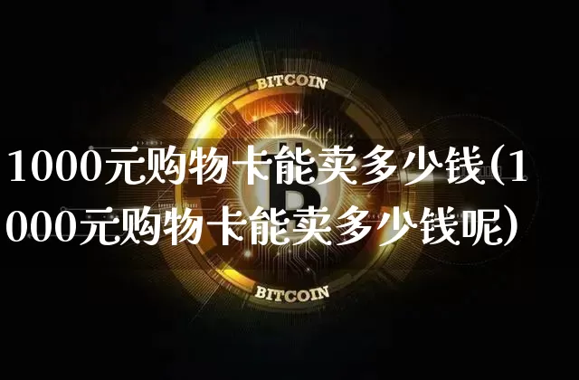 1000元购物卡能卖多少钱(1000元购物卡能卖多少钱呢)_https://www.qgjzrcxxzxpt.com_上期能源_第1张