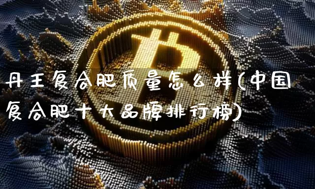 丹王复合肥质量怎么样(中国复合肥十大品牌排行榜)_https://www.qgjzrcxxzxpt.com_上期所_第1张