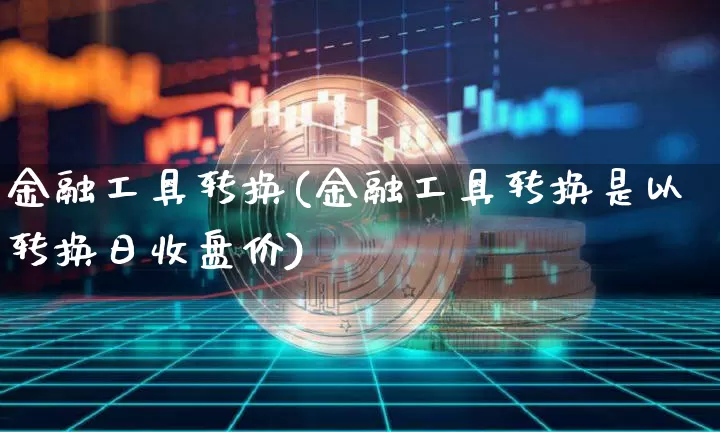 金融工具转换(金融工具转换是以转换日收盘价)_https://www.qgjzrcxxzxpt.com_上期能源_第1张