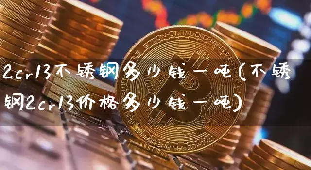 2cr13不锈钢多少钱一吨(不锈钢2cr13价格多少钱一吨)_https://www.qgjzrcxxzxpt.com_上期所_第1张