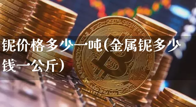 铌价格多少一吨(金属铌多少钱一公斤)_https://www.qgjzrcxxzxpt.com_中金所_第1张