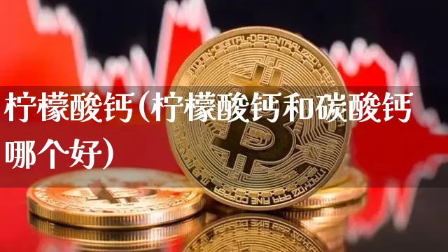 柠檬酸钙(柠檬酸钙和碳酸钙哪个好)_https://www.qgjzrcxxzxpt.com_上期能源_第1张