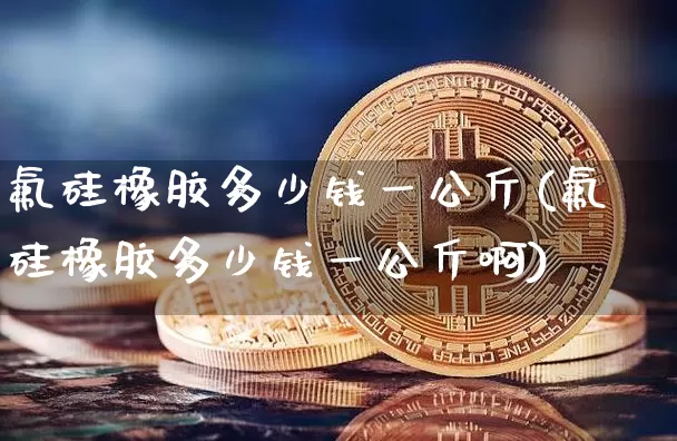 氟硅橡胶多少钱一公斤(氟硅橡胶多少钱一公斤啊)_https://www.qgjzrcxxzxpt.com_大商所_第1张