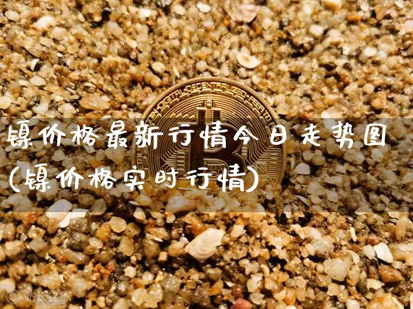 镍价格最新行情今日走势图(镍价格实时行情)_https://www.qgjzrcxxzxpt.com_大商所_第1张