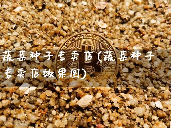 蔬菜种子专卖店(蔬菜种子专卖店效果图)_https://www.qgjzrcxxzxpt.com_上期能源_第1张
