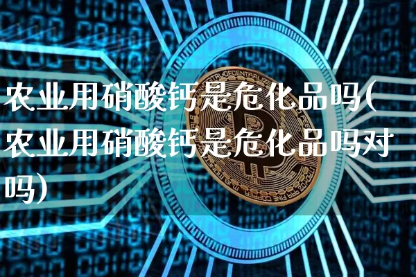 农业用硝酸钙是危化品吗(农业用硝酸钙是危化品吗对吗)_https://www.qgjzrcxxzxpt.com_上期所_第1张