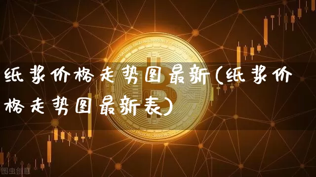 纸浆价格走势图最新(纸浆价格走势图最新表)_https://www.qgjzrcxxzxpt.com_广期所_第1张