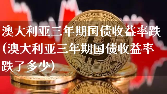 澳大利亚三年期国债收益率跌(澳大利亚三年期国债收益率跌了多少)_https://www.qgjzrcxxzxpt.com_郑商所_第1张