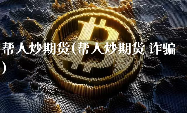 帮人炒期货(帮人炒期货 诈骗)_https://www.qgjzrcxxzxpt.com_大商所_第1张