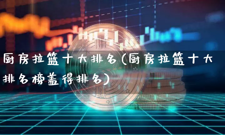 厨房拉篮十大排名(厨房拉篮十大排名榜盖得排名)_https://www.qgjzrcxxzxpt.com_上期所_第1张