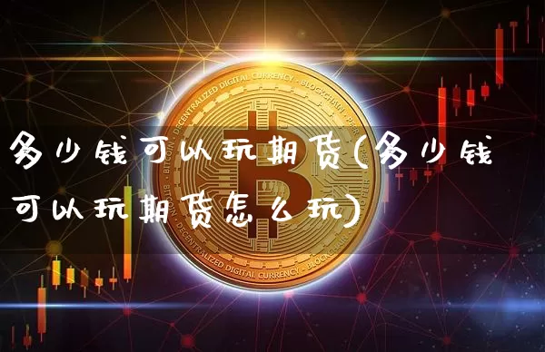 多少钱可以玩期货(多少钱可以玩期货怎么玩)_https://www.qgjzrcxxzxpt.com_郑商所_第1张