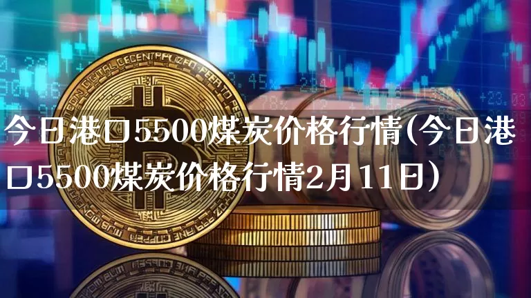 今日港口5500煤炭价格行情(今日港口5500煤炭价格行情2月11日)_https://www.qgjzrcxxzxpt.com_上期能源_第1张