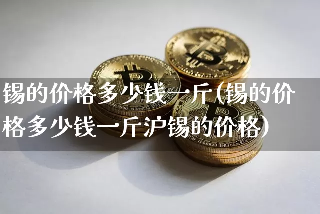 锡的价格多少钱一斤(锡的价格多少钱一斤沪锡的价格)_https://www.qgjzrcxxzxpt.com_上期所_第1张
