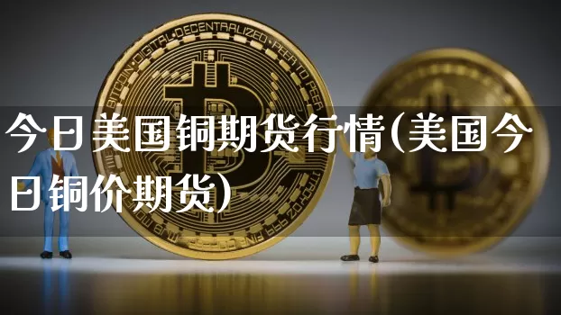 今日美国铜期货行情(美国今日铜价期货)_https://www.qgjzrcxxzxpt.com_中金所_第1张