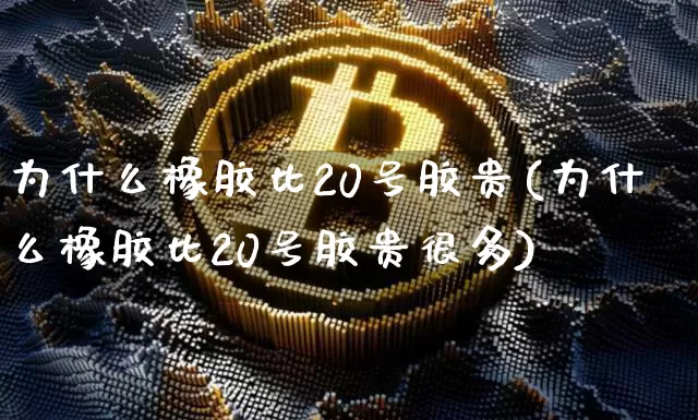 为什么橡胶比20号胶贵(为什么橡胶比20号胶贵很多)_https://www.qgjzrcxxzxpt.com_中金所_第1张