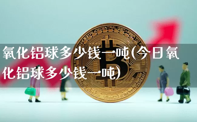 氧化铝球多少钱一吨(今日氧化铝球多少钱一吨)_https://www.qgjzrcxxzxpt.com_广期所_第1张