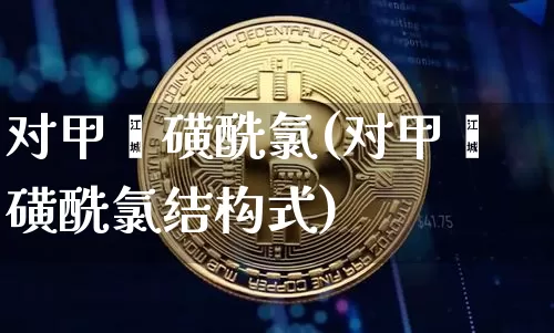 对甲苯磺酰氯(对甲苯磺酰氯结构式)_https://www.qgjzrcxxzxpt.com_上期所_第1张