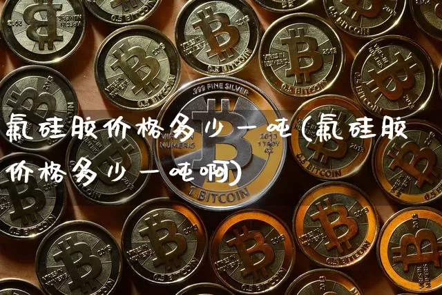 氟硅胶价格多少一吨(氟硅胶价格多少一吨啊)_https://www.qgjzrcxxzxpt.com_上期所_第1张