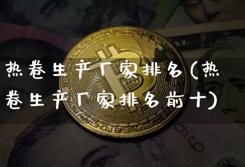 热卷生产厂家排名(热卷生产厂家排名前十)_https://www.qgjzrcxxzxpt.com_中金所_第1张