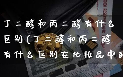 丁二醇和丙二醇有什么区别(丁二醇和丙二醇有什么区别在化妆品中的作用)_https://www.qgjzrcxxzxpt.com_上期能源_第1张
