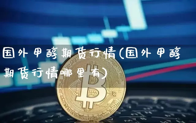 国外甲醇期货行情(国外甲醇期货行情哪里有)_https://www.qgjzrcxxzxpt.com_上期所_第1张