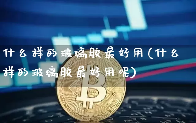 什么样的玻璃胶最好用(什么样的玻璃胶最好用呢)_https://www.qgjzrcxxzxpt.com_广期所_第1张