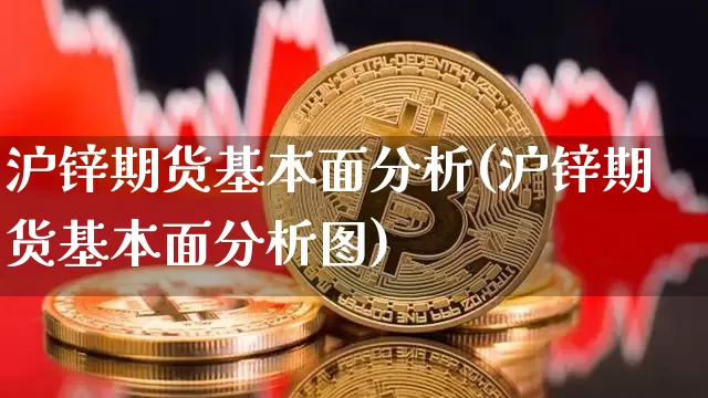 沪锌期货基本面分析(沪锌期货基本面分析图)_https://www.qgjzrcxxzxpt.com_广期所_第1张