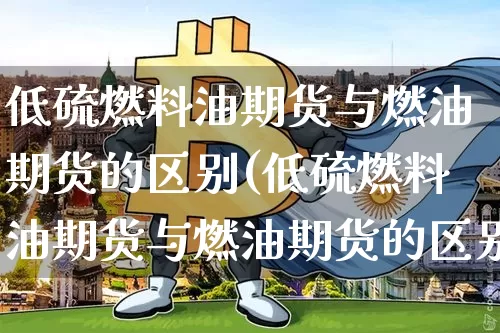 低硫燃料油期货与燃油期货的区别(低硫燃料油期货与燃油期货的区别是什么)_https://www.qgjzrcxxzxpt.com_郑商所_第1张