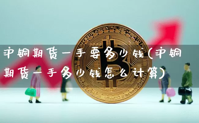 沪铜期货一手要多少钱(沪铜期货一手多少钱怎么计算)_https://www.qgjzrcxxzxpt.com_上期能源_第1张