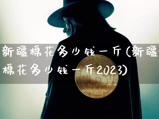新疆棉花多少钱一斤(新疆棉花多少钱一斤2023)_https://www.qgjzrcxxzxpt.com_上期能源_第1张