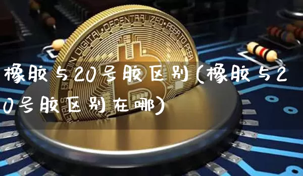 橡胶与20号胶区别(橡胶与20号胶区别在哪)_https://www.qgjzrcxxzxpt.com_郑商所_第1张